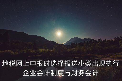 地稅網(wǎng)上申報時選擇報送小類出現(xiàn)執(zhí)行企業(yè)會計制度與財務會計