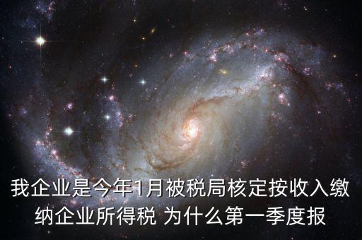 我企業(yè)是今年1月被稅局核定按收入繳納企業(yè)所得稅 為什么第一季度報