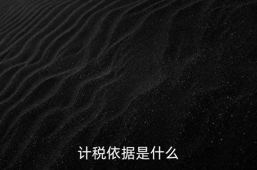 什么是計稅依據(jù)，計稅依據(jù)是什么