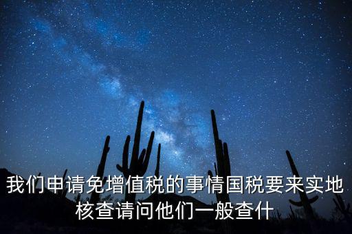 我們申請免增值稅的事情國稅要來實(shí)地核查請問他們一般查什