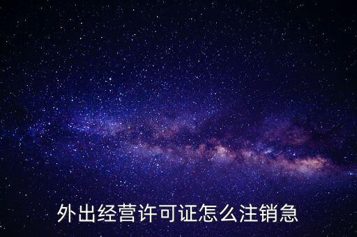 外出經(jīng)營許可證怎么注銷急