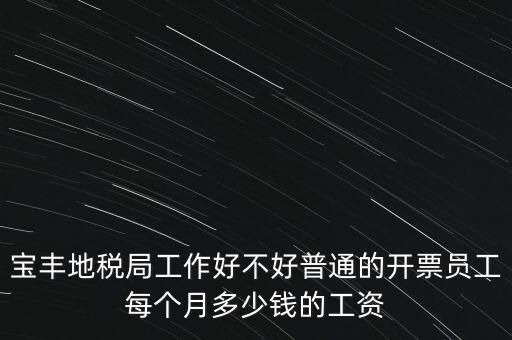 寶豐地稅局工作好不好普通的開(kāi)票員工每個(gè)月多少錢(qián)的工資