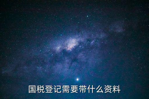 國稅稅務(wù)登記需要什么資料，國稅登記需要帶什么資料