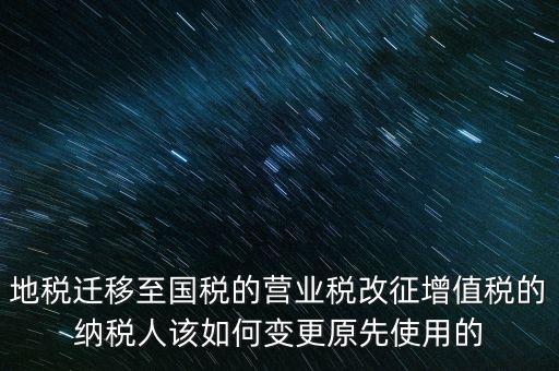 一體化辦稅改成什么了，地稅遷移至國稅的營業(yè)稅改征增值稅的納稅人該如何變更原先使用的