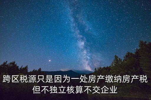 跨地區(qū)稅源登記是什么，跨區(qū)稅源只是因?yàn)橐惶幏慨a(chǎn)繳納房產(chǎn)稅但不獨(dú)立核算不交企業(yè)