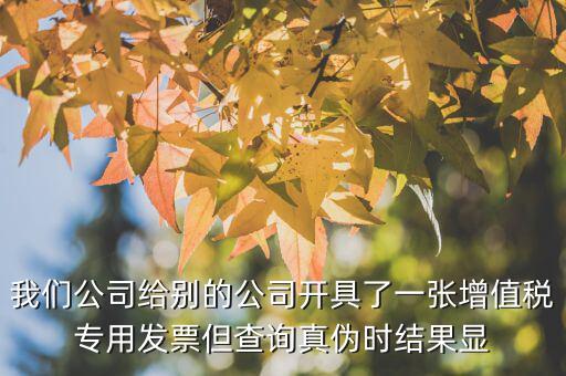 我們公司給別的公司開具了一張增值稅專用發(fā)票但查詢真?zhèn)螘r結(jié)果顯