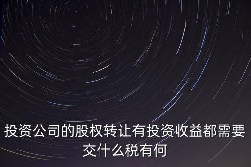 投資公司的股權(quán)轉(zhuǎn)讓有投資收益都需要交什么稅有何