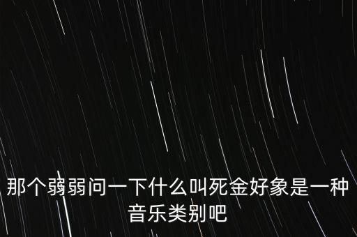 那個(gè)弱弱問一下什么叫死金好象是一種音樂類別吧