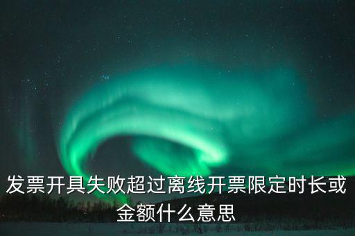 發(fā)票開具失敗超過離線開票限定時長或金額什么意思