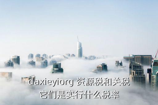 daxieyiorg 資源稅和關(guān)稅它們是實行什么稅率