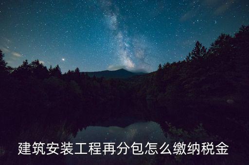 個(gè)人分包工程交什么稅，建筑安裝工程再分包怎么繳納稅金