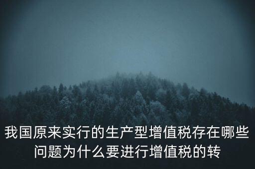 我國(guó)原來實(shí)行的生產(chǎn)型增值稅存在哪些問題為什么要進(jìn)行增值稅的轉(zhuǎn)