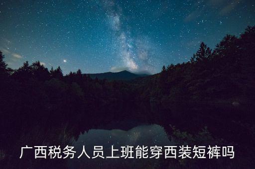 什么人穿稅服，廣西稅務(wù)人員上班能穿西裝短褲嗎