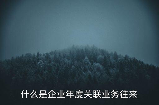 什么叫年度關(guān)聯(lián)業(yè)務(wù)，什么是企業(yè)年度關(guān)聯(lián)業(yè)務(wù)往來