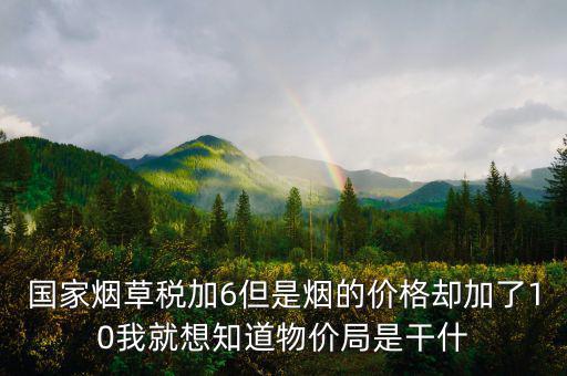 國家煙草稅加6但是煙的價格卻加了10我就想知道物價局是干什