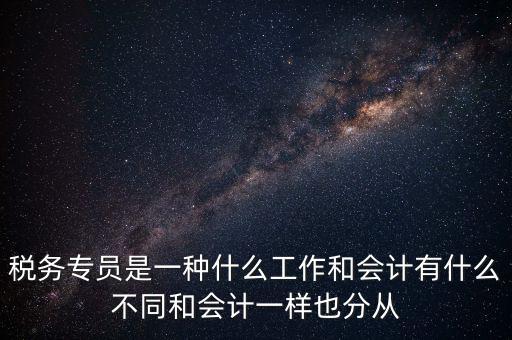 稅務專員是一種什么工作和會計有什么不同和會計一樣也分從