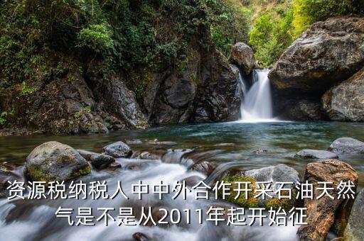 資源稅納稅人中中外合作開采石油天然氣是不是從2011年起開始征