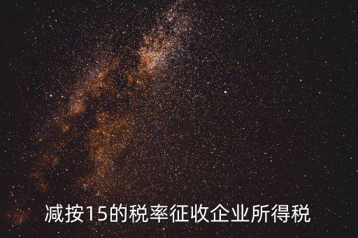 減按15征收什么意思，減按15的稅率征收所得稅是什么意思