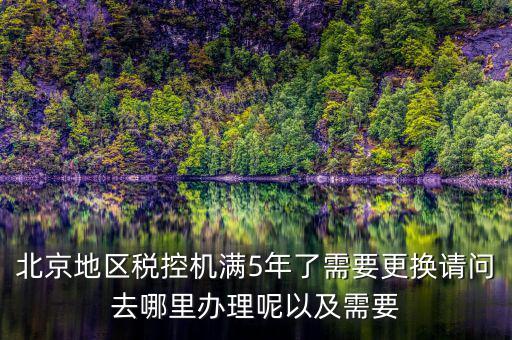 北京地區(qū)稅控機滿5年了需要更換請問去哪里辦理呢以及需要