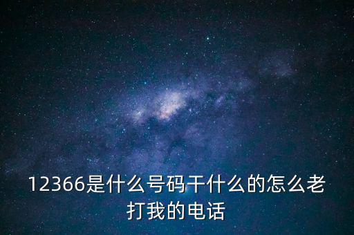 12366稅務(wù)熱線做什么，12366是什么號碼干什么的怎么老打我的電話