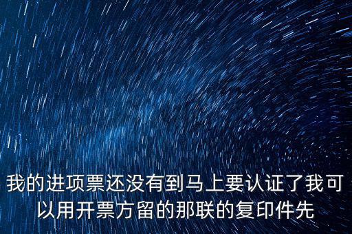 我的進項票還沒有到馬上要認證了我可以用開票方留的那聯的復印件先