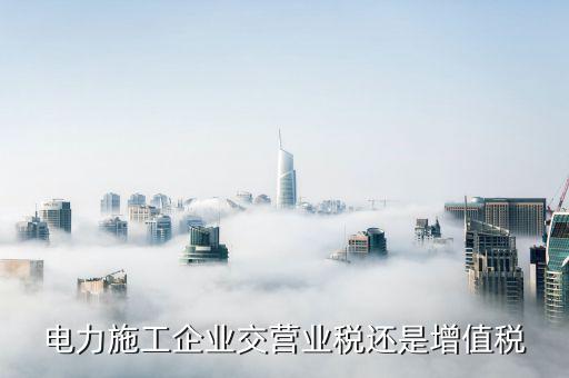 電力安裝交什么稅，電力施工企業(yè)交營業(yè)稅還是增值稅