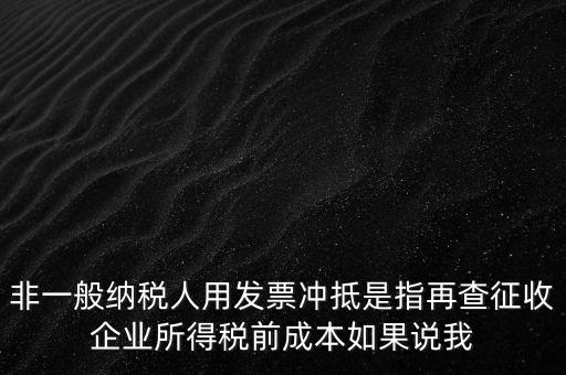 非一般納稅人用發(fā)票沖抵是指再查征收企業(yè)所得稅前成本如果說我