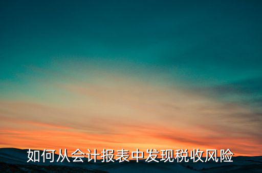 如何從會(huì)計(jì)報(bào)表中發(fā)現(xiàn)稅收風(fēng)險(xiǎn)