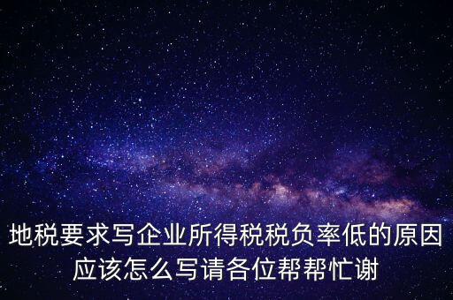 地稅要求寫企業(yè)所得稅稅負(fù)率低的原因應(yīng)該怎么寫請各位幫幫忙謝