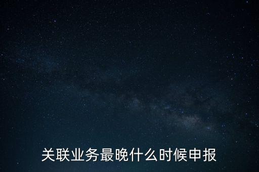 關(guān)聯(lián)業(yè)務(wù)最晚什么時候申報