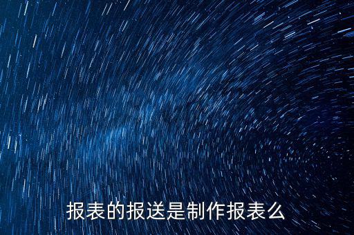 報表報送是什么，財務(wù)報表月報季送是什么意思