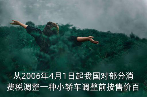 從2006年4月1日起我國(guó)對(duì)部分消費(fèi)稅調(diào)整一種小轎車(chē)調(diào)整前按售價(jià)百