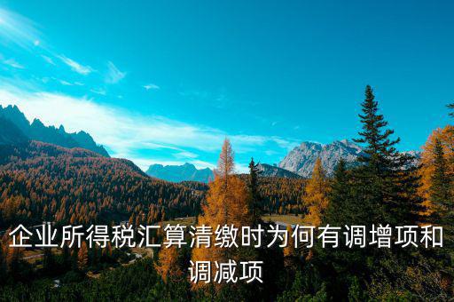 企業(yè)所得稅為什么調(diào)整，企業(yè)所得稅匯算清繳時(shí)為何有調(diào)增項(xiàng)和調(diào)減項(xiàng)