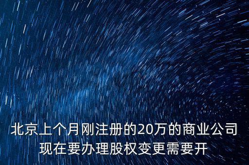 北京上個(gè)月剛注冊(cè)的20萬的商業(yè)公司現(xiàn)在要辦理股權(quán)變更需要開