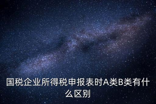 國稅信用級別b什么意思，國稅企業(yè)所得稅申報表時A類B類有什么區(qū)別