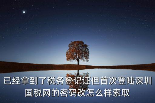 已經(jīng)拿到了稅務(wù)登記證但首次登陸深圳國稅網(wǎng)的密碼改怎么樣索取