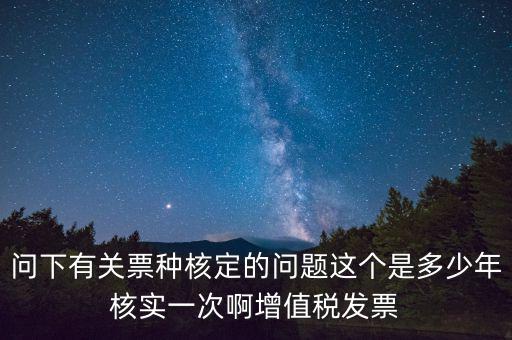 問下有關(guān)票種核定的問題這個是多少年核實一次啊增值稅發(fā)票