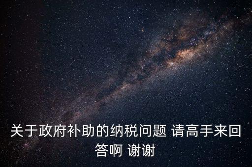 關于政府補助的納稅問題 請高手來回答啊 謝謝