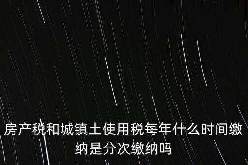 房產土地稅按什么時間，房產稅土地使用稅的上交時間