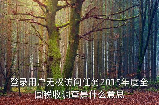 登錄用戶(hù)無(wú)權(quán)訪(fǎng)問(wèn)任務(wù)2015年度全國(guó)稅收調(diào)查是什么意思