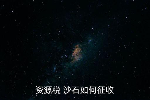 砂石資源稅從什么時(shí)候征收的，資源稅 沙石如何征收