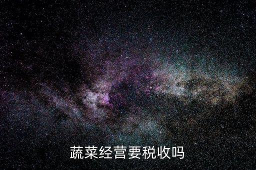 蔬菜公司要交什么稅嗎，蔬菜配送企業(yè)該上哪些稅