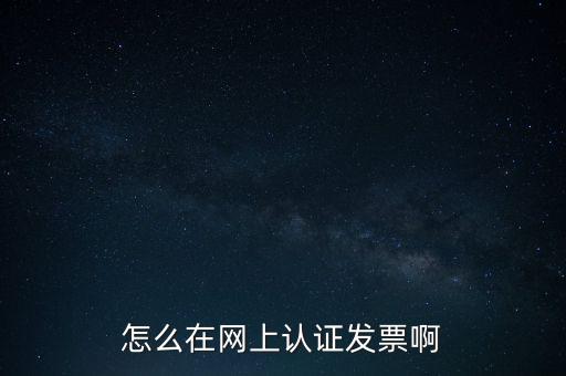 如何網(wǎng)上認證發(fā)票，怎么在網(wǎng)上認證發(fā)票啊