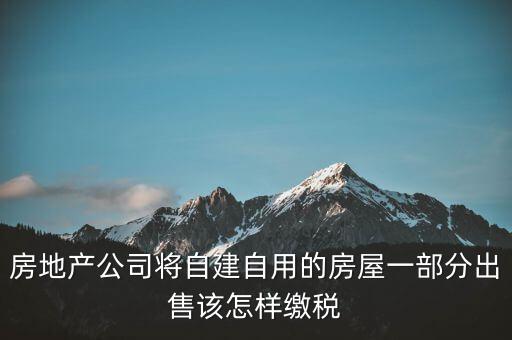 房地產(chǎn)公司將自建自用的房屋一部分出售該怎樣繳稅