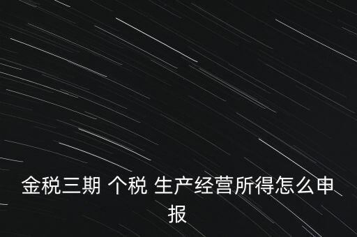 個(gè)稅如何在金稅三期報(bào)，金稅三期 個(gè)稅 生產(chǎn)經(jīng)營(yíng)所得怎么申報(bào)