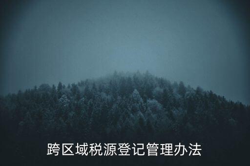 跨區(qū)稅源登記什么意思，跨區(qū)域稅源登記管理辦法