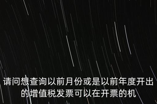 請問想查詢以前月份或是以前年度開出的增值稅發(fā)票可以在開票的機(jī)