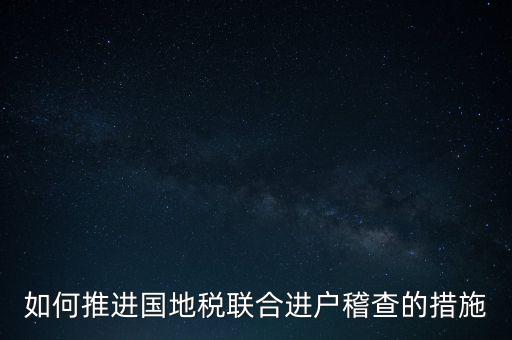 如何開展國地聯(lián)合辦稅，如何推進國地稅聯(lián)合進戶稽查的措施