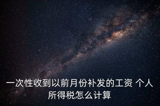 一次性收到以前月份補發(fā)的工資 個人所得稅怎么計算