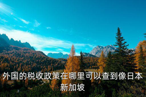 外國(guó)的稅收政策在哪里可以查到像日本新加坡